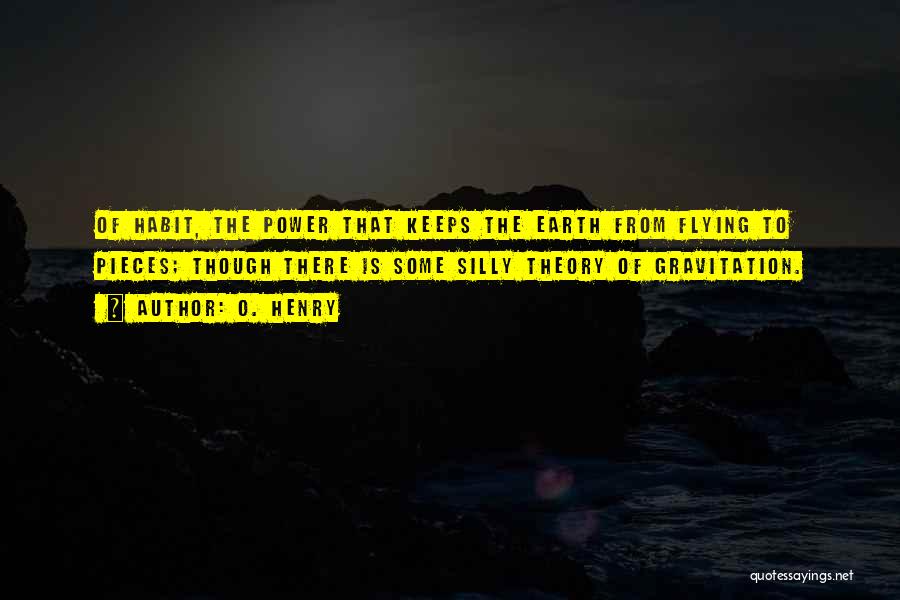 O. Henry Quotes: Of Habit, The Power That Keeps The Earth From Flying To Pieces; Though There Is Some Silly Theory Of Gravitation.