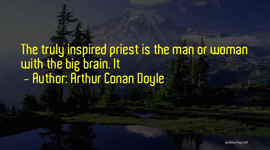 Arthur Conan Doyle Quotes: The Truly Inspired Priest Is The Man Or Woman With The Big Brain. It