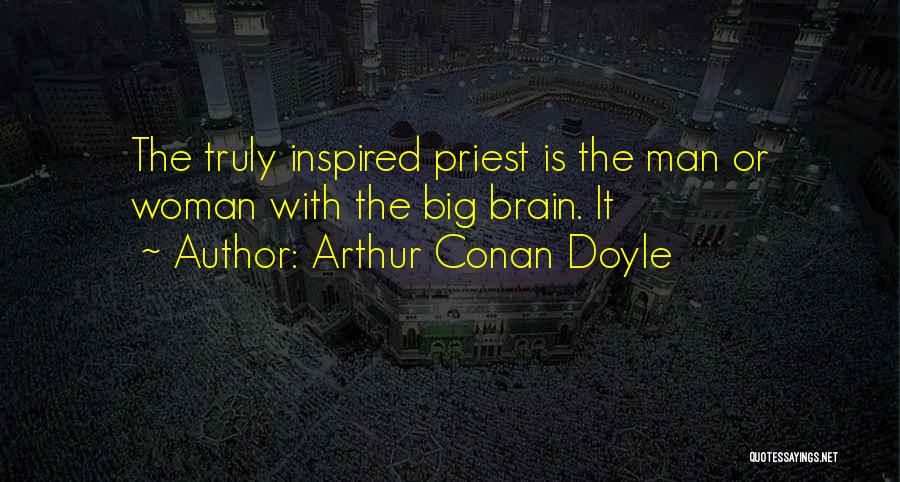 Arthur Conan Doyle Quotes: The Truly Inspired Priest Is The Man Or Woman With The Big Brain. It