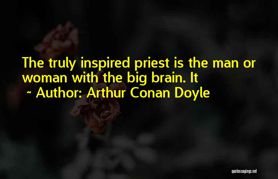 Arthur Conan Doyle Quotes: The Truly Inspired Priest Is The Man Or Woman With The Big Brain. It