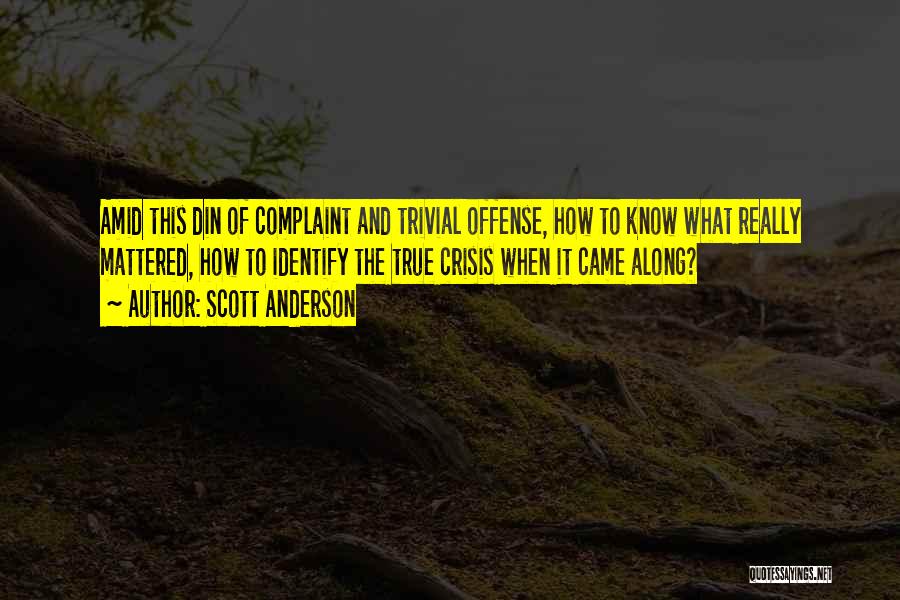 Scott Anderson Quotes: Amid This Din Of Complaint And Trivial Offense, How To Know What Really Mattered, How To Identify The True Crisis