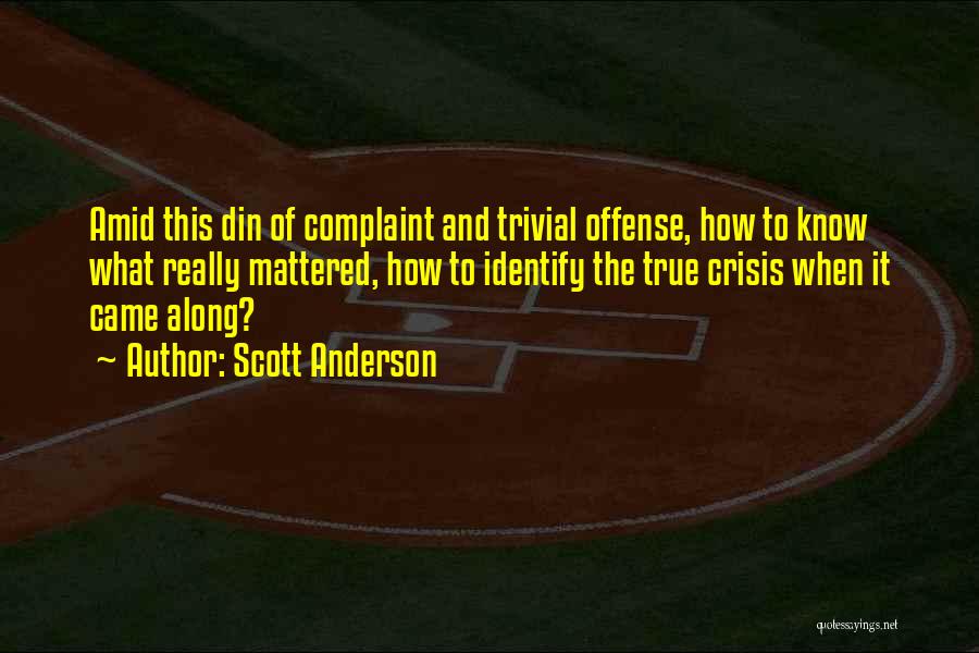 Scott Anderson Quotes: Amid This Din Of Complaint And Trivial Offense, How To Know What Really Mattered, How To Identify The True Crisis