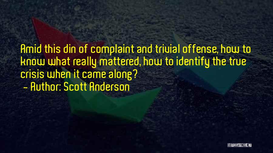 Scott Anderson Quotes: Amid This Din Of Complaint And Trivial Offense, How To Know What Really Mattered, How To Identify The True Crisis