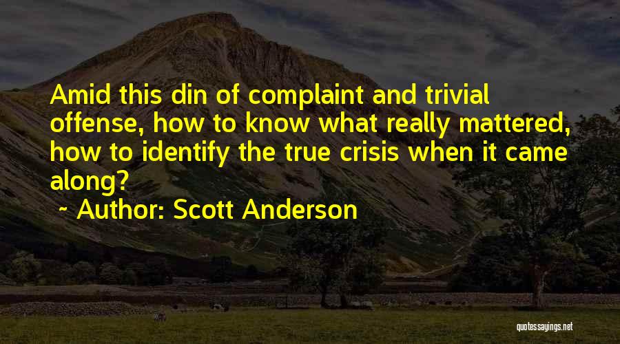 Scott Anderson Quotes: Amid This Din Of Complaint And Trivial Offense, How To Know What Really Mattered, How To Identify The True Crisis