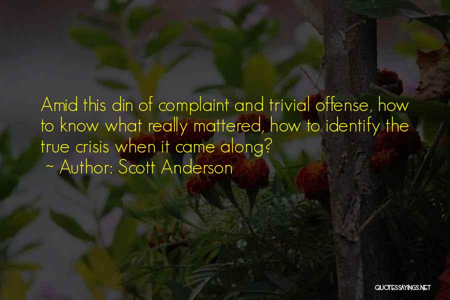 Scott Anderson Quotes: Amid This Din Of Complaint And Trivial Offense, How To Know What Really Mattered, How To Identify The True Crisis