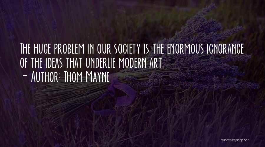 Thom Mayne Quotes: The Huge Problem In Our Society Is The Enormous Ignorance Of The Ideas That Underlie Modern Art.