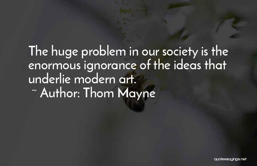Thom Mayne Quotes: The Huge Problem In Our Society Is The Enormous Ignorance Of The Ideas That Underlie Modern Art.