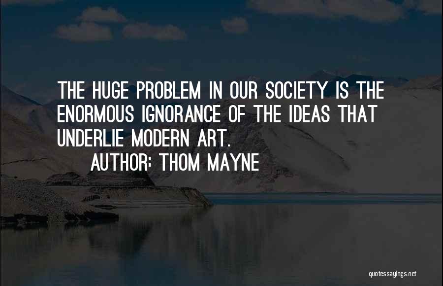 Thom Mayne Quotes: The Huge Problem In Our Society Is The Enormous Ignorance Of The Ideas That Underlie Modern Art.
