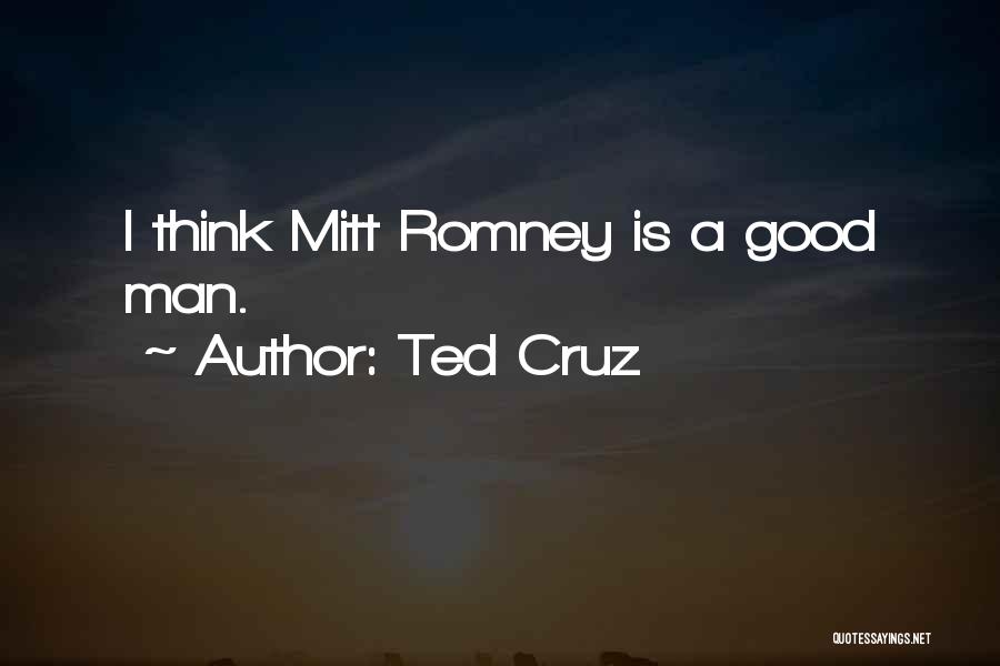 Ted Cruz Quotes: I Think Mitt Romney Is A Good Man.