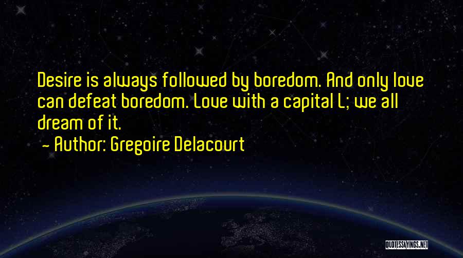 Gregoire Delacourt Quotes: Desire Is Always Followed By Boredom. And Only Love Can Defeat Boredom. Love With A Capital L; We All Dream