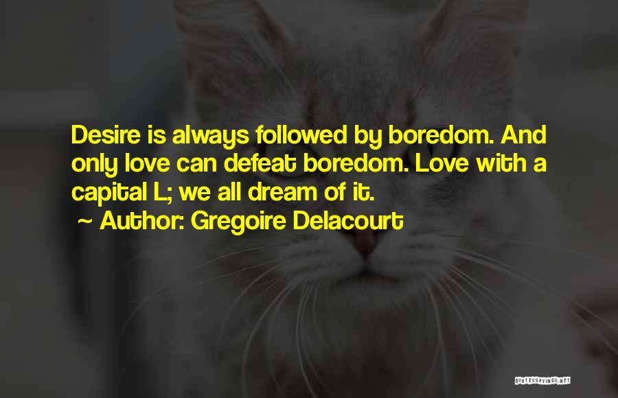 Gregoire Delacourt Quotes: Desire Is Always Followed By Boredom. And Only Love Can Defeat Boredom. Love With A Capital L; We All Dream