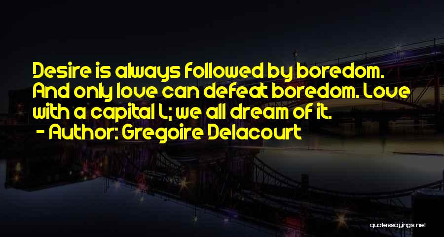 Gregoire Delacourt Quotes: Desire Is Always Followed By Boredom. And Only Love Can Defeat Boredom. Love With A Capital L; We All Dream