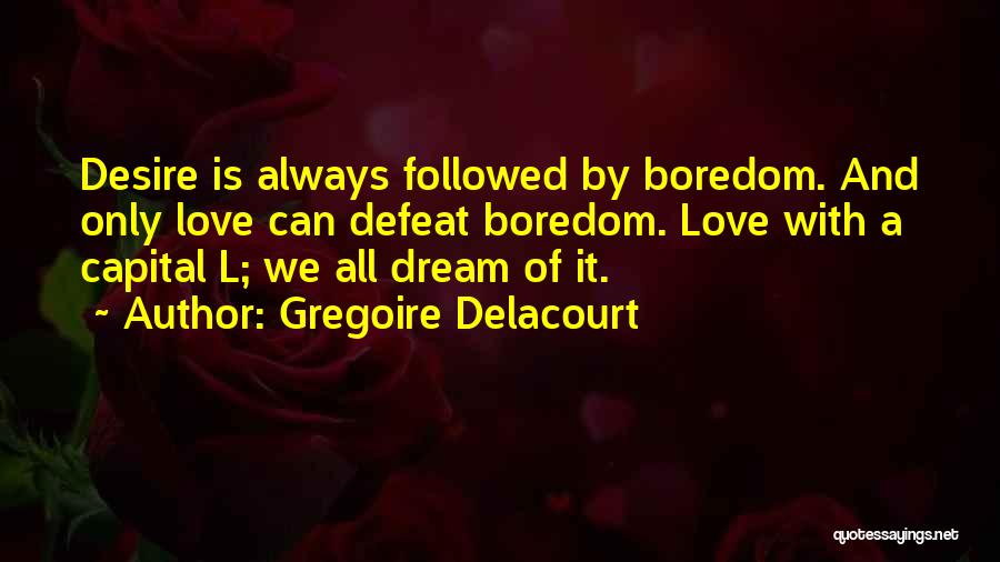 Gregoire Delacourt Quotes: Desire Is Always Followed By Boredom. And Only Love Can Defeat Boredom. Love With A Capital L; We All Dream