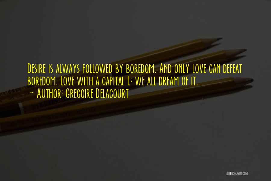 Gregoire Delacourt Quotes: Desire Is Always Followed By Boredom. And Only Love Can Defeat Boredom. Love With A Capital L; We All Dream