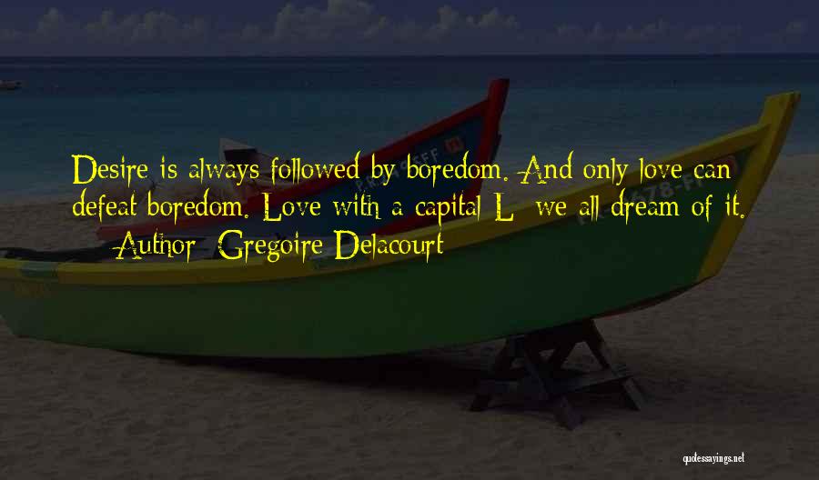 Gregoire Delacourt Quotes: Desire Is Always Followed By Boredom. And Only Love Can Defeat Boredom. Love With A Capital L; We All Dream