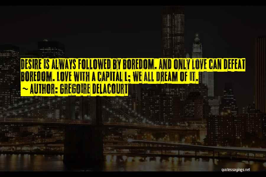 Gregoire Delacourt Quotes: Desire Is Always Followed By Boredom. And Only Love Can Defeat Boredom. Love With A Capital L; We All Dream