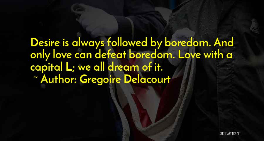 Gregoire Delacourt Quotes: Desire Is Always Followed By Boredom. And Only Love Can Defeat Boredom. Love With A Capital L; We All Dream