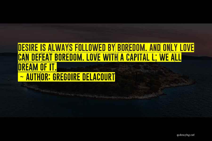 Gregoire Delacourt Quotes: Desire Is Always Followed By Boredom. And Only Love Can Defeat Boredom. Love With A Capital L; We All Dream