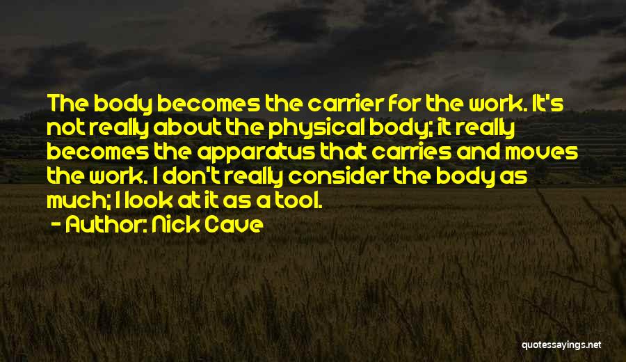 Nick Cave Quotes: The Body Becomes The Carrier For The Work. It's Not Really About The Physical Body; It Really Becomes The Apparatus