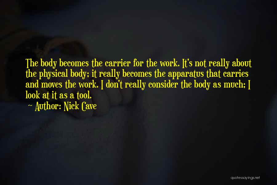 Nick Cave Quotes: The Body Becomes The Carrier For The Work. It's Not Really About The Physical Body; It Really Becomes The Apparatus