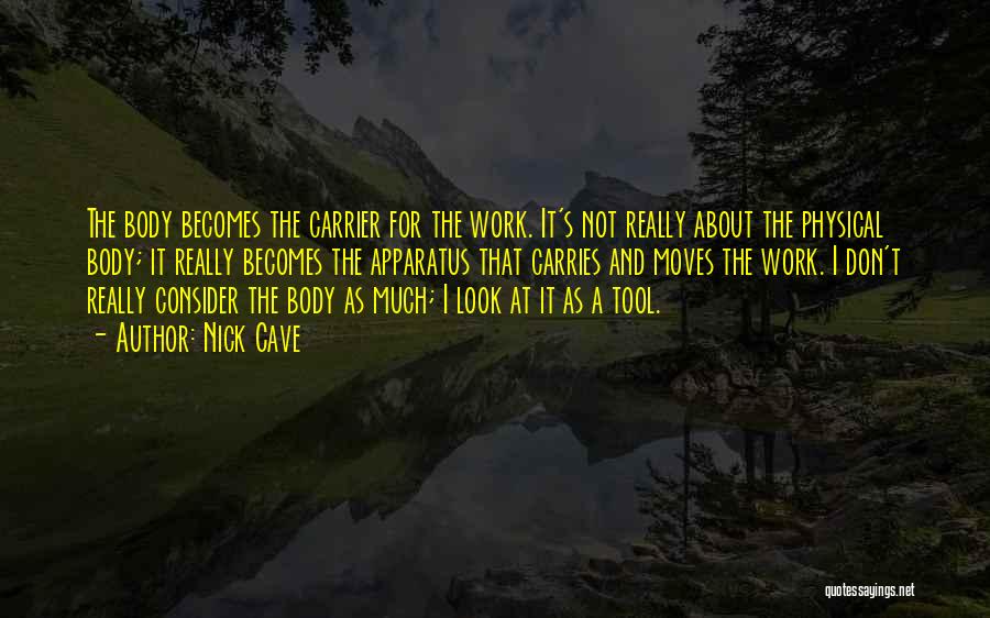Nick Cave Quotes: The Body Becomes The Carrier For The Work. It's Not Really About The Physical Body; It Really Becomes The Apparatus