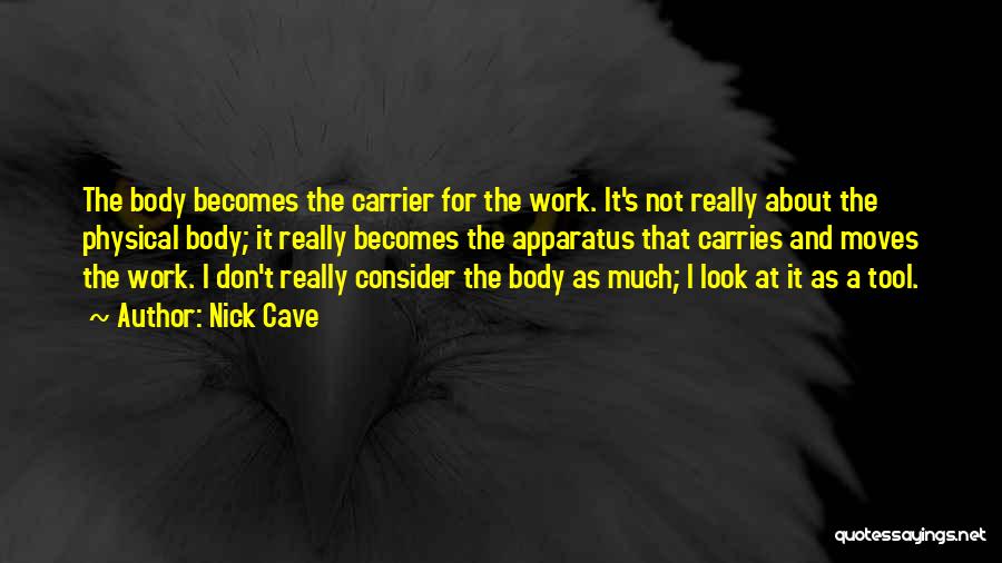 Nick Cave Quotes: The Body Becomes The Carrier For The Work. It's Not Really About The Physical Body; It Really Becomes The Apparatus