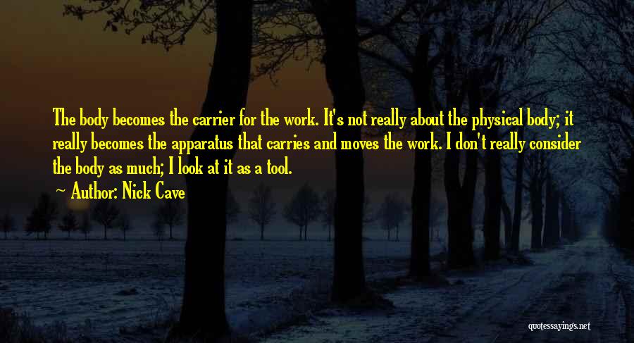 Nick Cave Quotes: The Body Becomes The Carrier For The Work. It's Not Really About The Physical Body; It Really Becomes The Apparatus