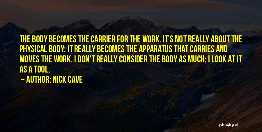 Nick Cave Quotes: The Body Becomes The Carrier For The Work. It's Not Really About The Physical Body; It Really Becomes The Apparatus
