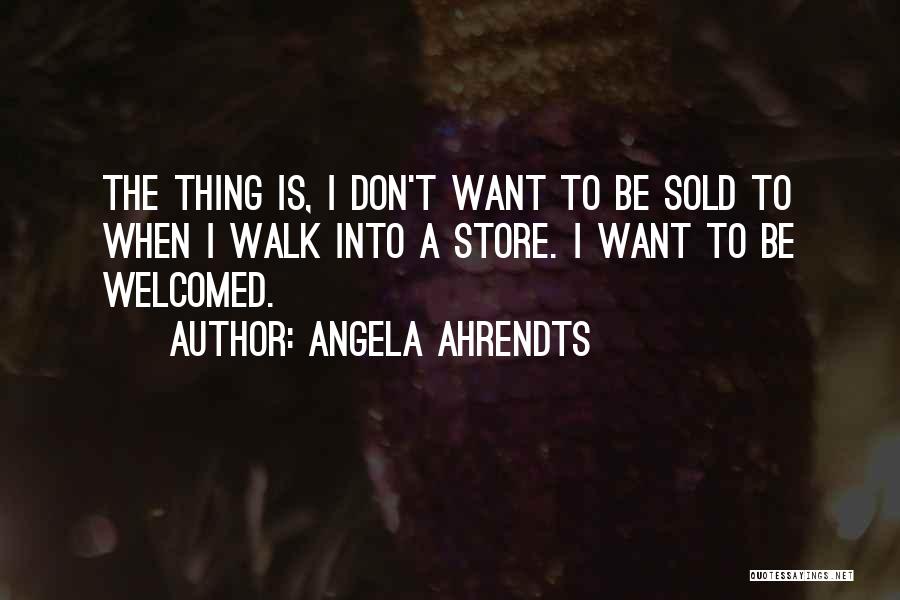 Angela Ahrendts Quotes: The Thing Is, I Don't Want To Be Sold To When I Walk Into A Store. I Want To Be