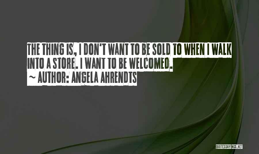 Angela Ahrendts Quotes: The Thing Is, I Don't Want To Be Sold To When I Walk Into A Store. I Want To Be