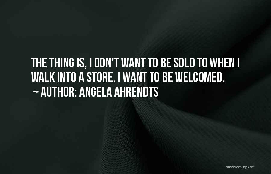 Angela Ahrendts Quotes: The Thing Is, I Don't Want To Be Sold To When I Walk Into A Store. I Want To Be