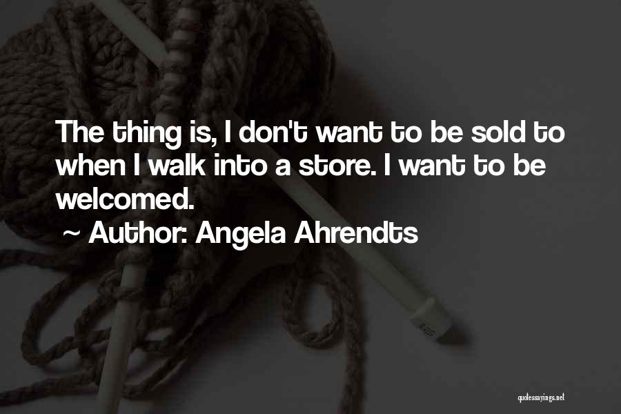Angela Ahrendts Quotes: The Thing Is, I Don't Want To Be Sold To When I Walk Into A Store. I Want To Be