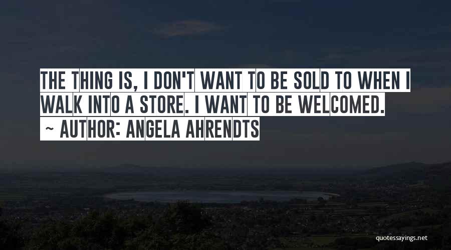 Angela Ahrendts Quotes: The Thing Is, I Don't Want To Be Sold To When I Walk Into A Store. I Want To Be