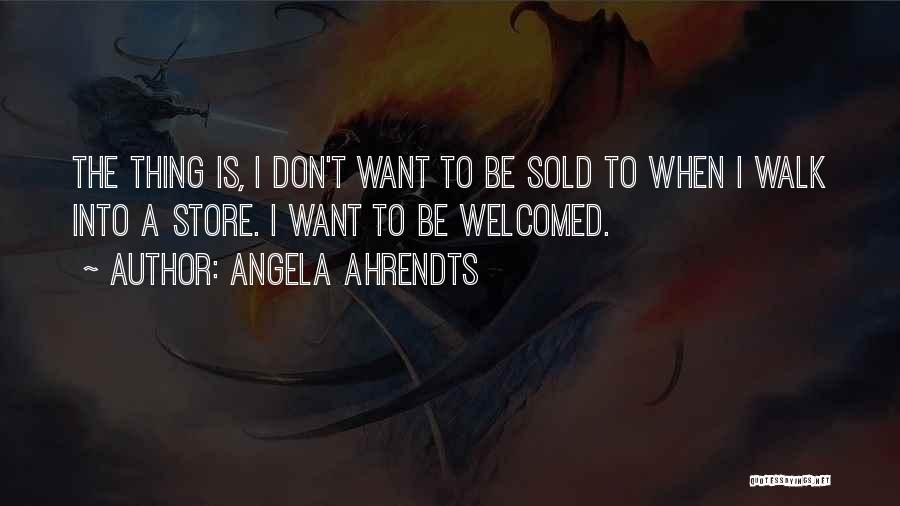 Angela Ahrendts Quotes: The Thing Is, I Don't Want To Be Sold To When I Walk Into A Store. I Want To Be