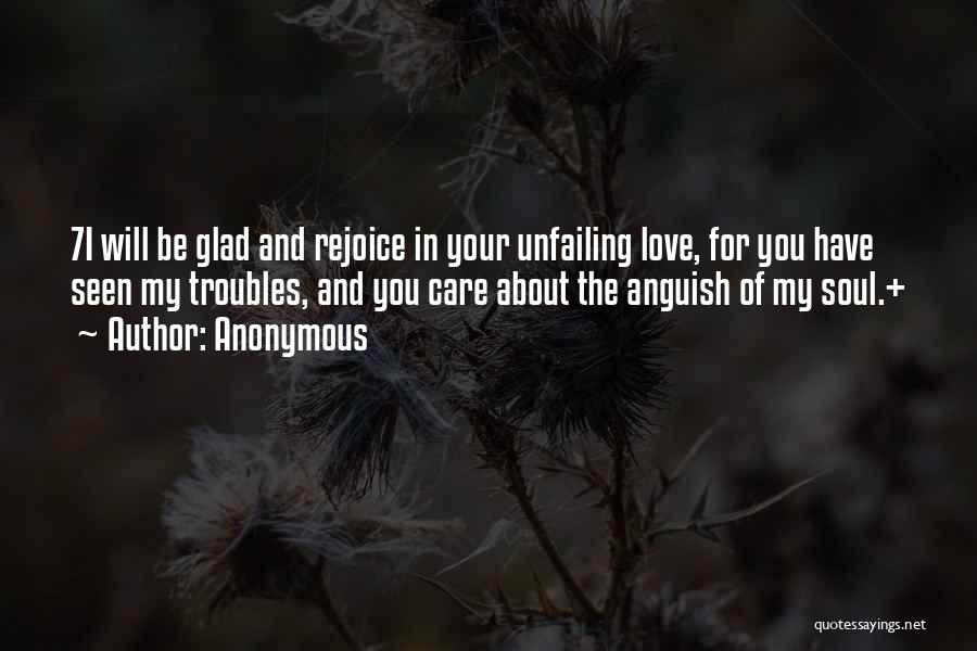Anonymous Quotes: 7i Will Be Glad And Rejoice In Your Unfailing Love, For You Have Seen My Troubles, And You Care About