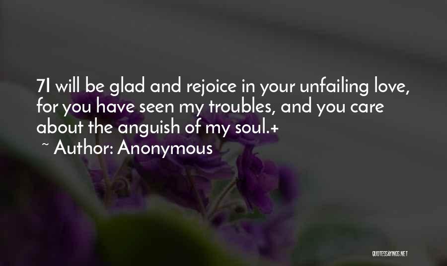 Anonymous Quotes: 7i Will Be Glad And Rejoice In Your Unfailing Love, For You Have Seen My Troubles, And You Care About