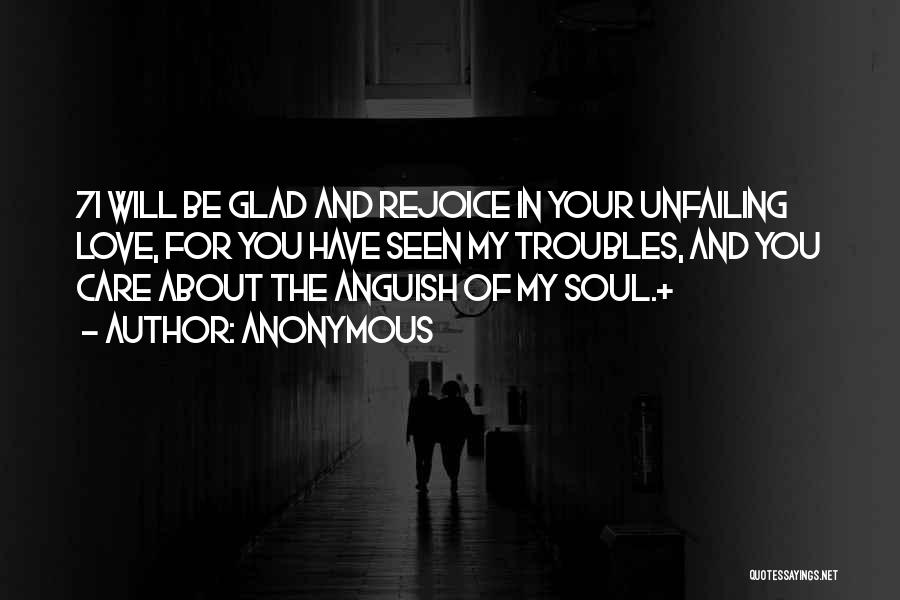 Anonymous Quotes: 7i Will Be Glad And Rejoice In Your Unfailing Love, For You Have Seen My Troubles, And You Care About