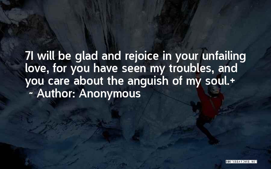 Anonymous Quotes: 7i Will Be Glad And Rejoice In Your Unfailing Love, For You Have Seen My Troubles, And You Care About
