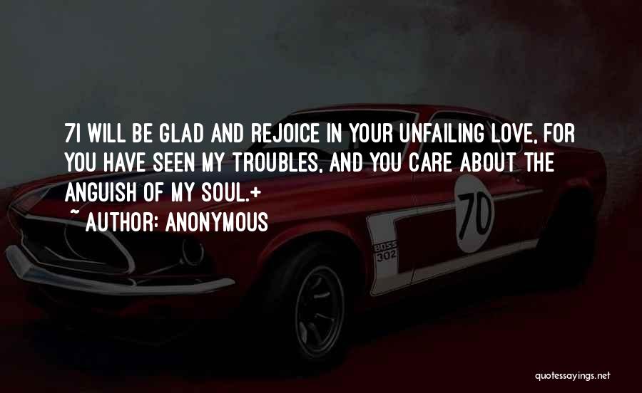Anonymous Quotes: 7i Will Be Glad And Rejoice In Your Unfailing Love, For You Have Seen My Troubles, And You Care About