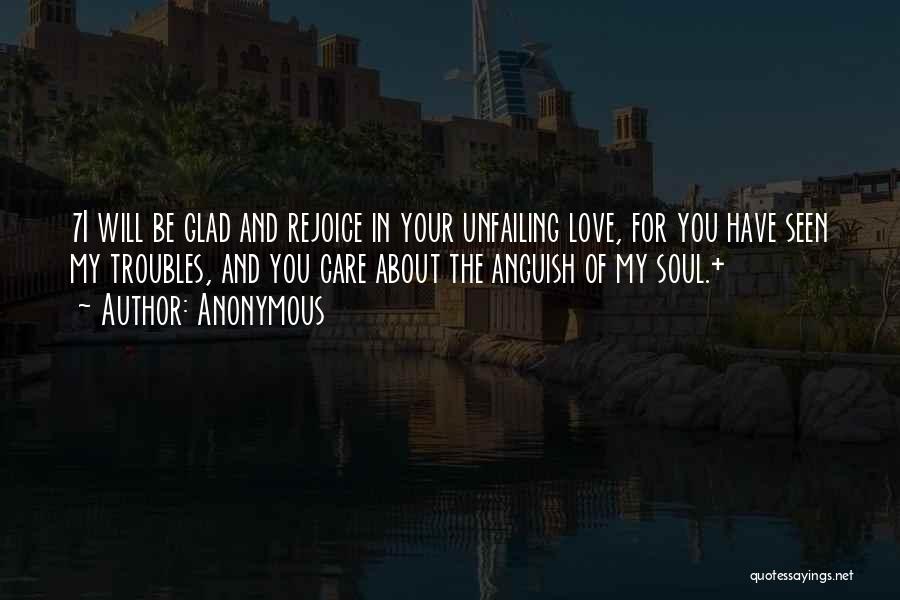 Anonymous Quotes: 7i Will Be Glad And Rejoice In Your Unfailing Love, For You Have Seen My Troubles, And You Care About