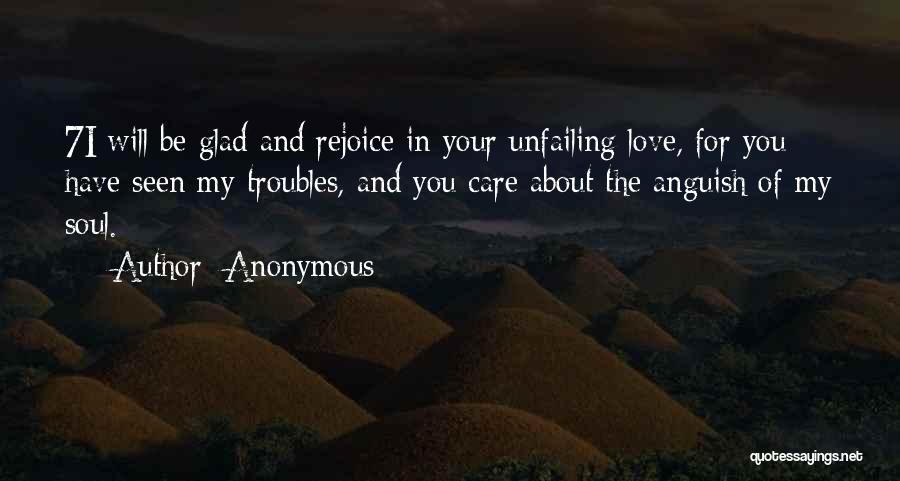Anonymous Quotes: 7i Will Be Glad And Rejoice In Your Unfailing Love, For You Have Seen My Troubles, And You Care About