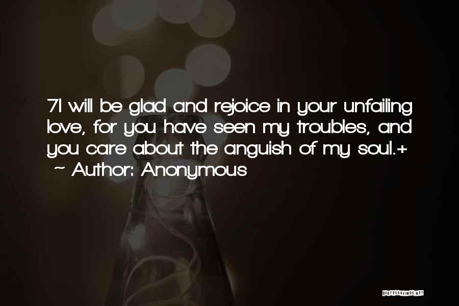 Anonymous Quotes: 7i Will Be Glad And Rejoice In Your Unfailing Love, For You Have Seen My Troubles, And You Care About