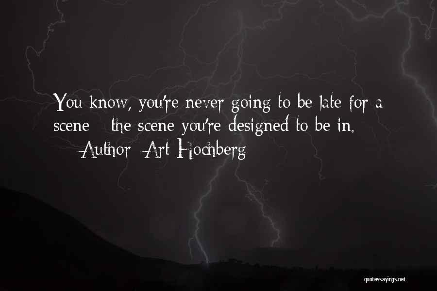 Art Hochberg Quotes: You Know, You're Never Going To Be Late For A Scene - The Scene You're Designed To Be In.