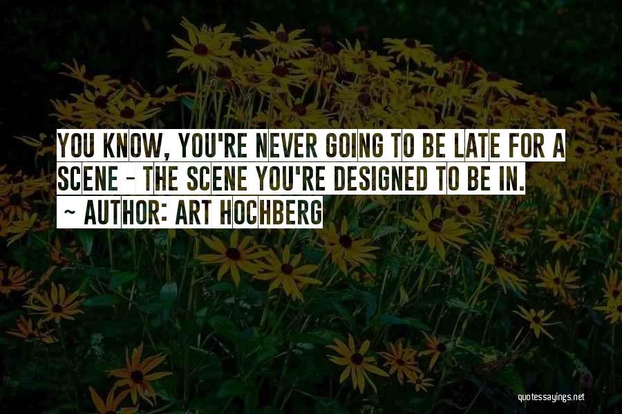 Art Hochberg Quotes: You Know, You're Never Going To Be Late For A Scene - The Scene You're Designed To Be In.