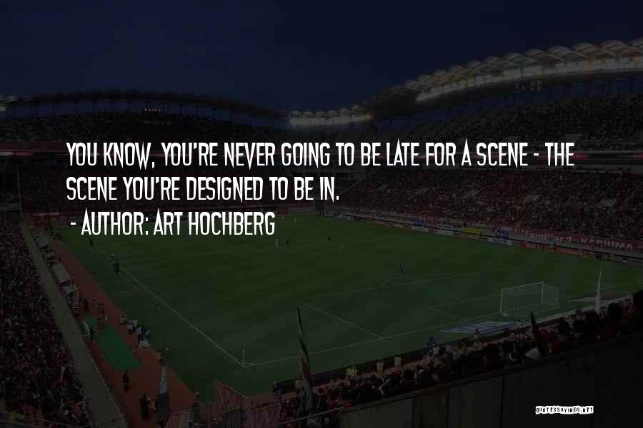 Art Hochberg Quotes: You Know, You're Never Going To Be Late For A Scene - The Scene You're Designed To Be In.