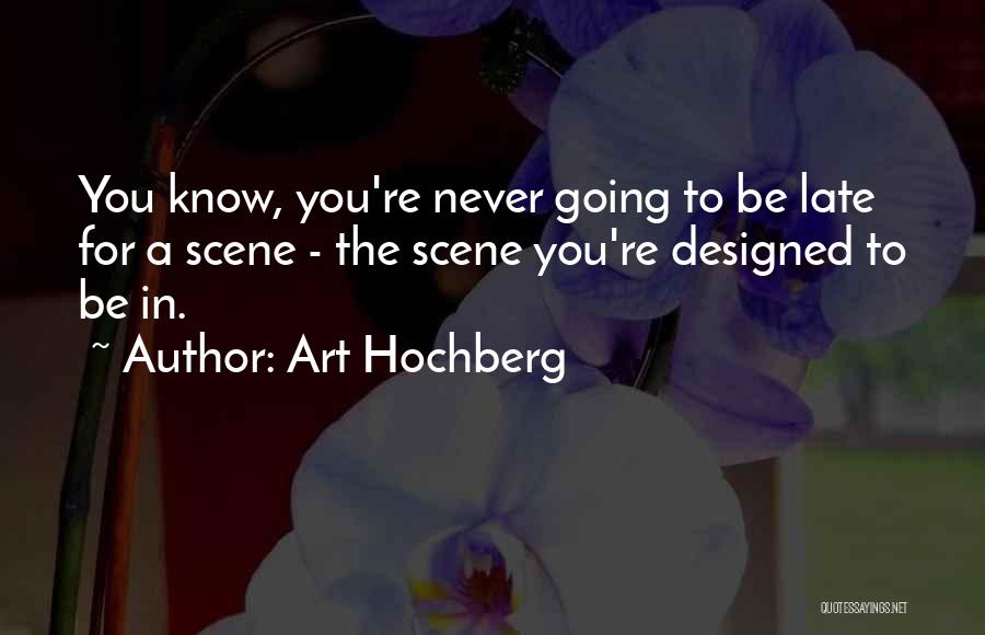 Art Hochberg Quotes: You Know, You're Never Going To Be Late For A Scene - The Scene You're Designed To Be In.