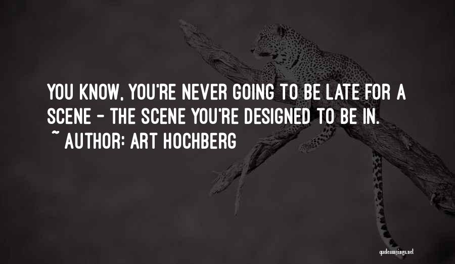 Art Hochberg Quotes: You Know, You're Never Going To Be Late For A Scene - The Scene You're Designed To Be In.