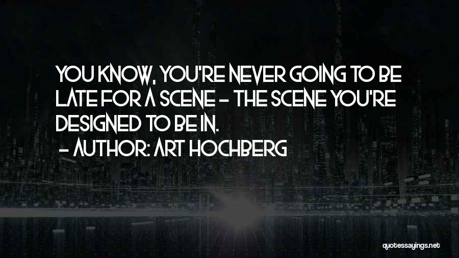 Art Hochberg Quotes: You Know, You're Never Going To Be Late For A Scene - The Scene You're Designed To Be In.