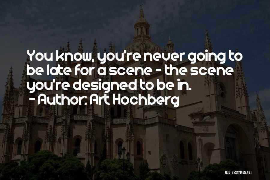 Art Hochberg Quotes: You Know, You're Never Going To Be Late For A Scene - The Scene You're Designed To Be In.
