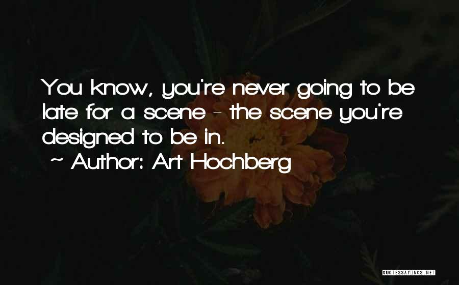 Art Hochberg Quotes: You Know, You're Never Going To Be Late For A Scene - The Scene You're Designed To Be In.